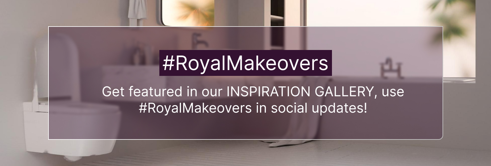 Get featured in our INSPIRATION GALLERY, use #RoyalMakeovers in social updates! 